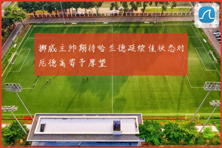 挪威主帅期待哈兰德延续佳状态对厄德高寄予厚望